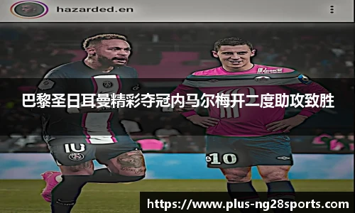 巴黎圣日耳曼精彩夺冠内马尔梅开二度助攻致胜