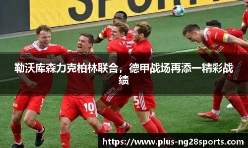 勒沃库森力克柏林联合，德甲战场再添一精彩战绩