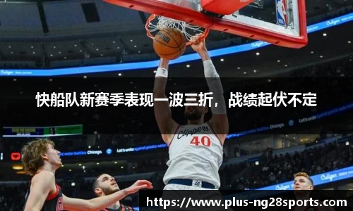 快船队新赛季表现一波三折，战绩起伏不定