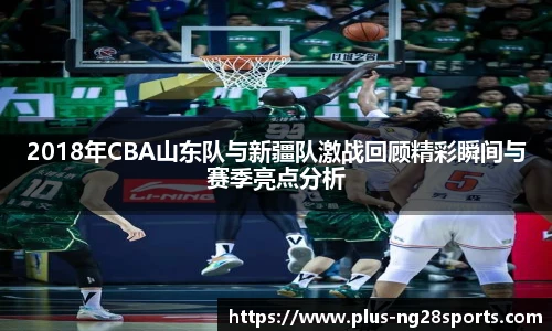 2018年CBA山东队与新疆队激战回顾精彩瞬间与赛季亮点分析