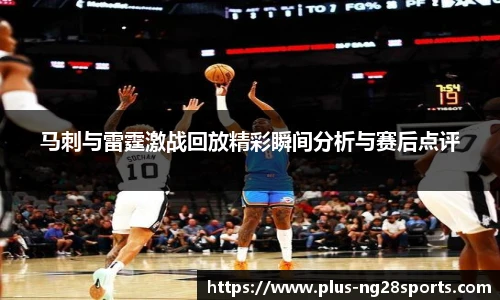 马刺与雷霆激战回放精彩瞬间分析与赛后点评