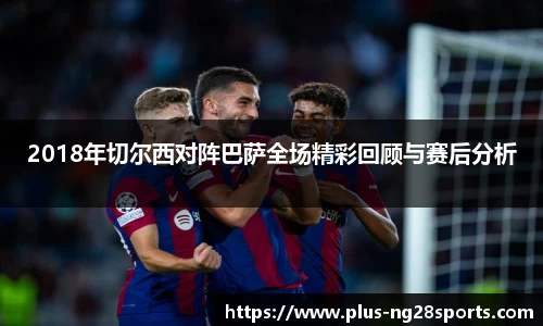 2018年切尔西对阵巴萨全场精彩回顾与赛后分析