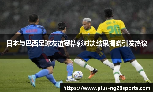 日本与巴西足球友谊赛精彩对决结果揭晓引发热议