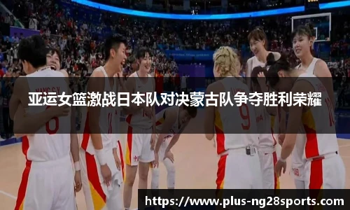 亚运女篮激战日本队对决蒙古队争夺胜利荣耀
