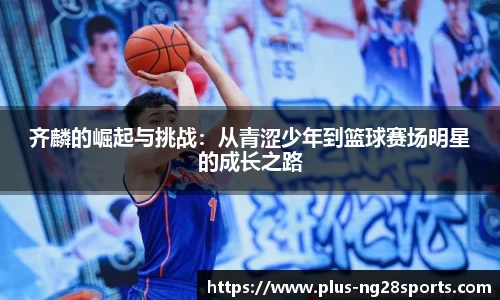 齐麟的崛起与挑战：从青涩少年到篮球赛场明星的成长之路