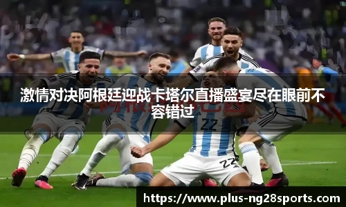 激情对决阿根廷迎战卡塔尔直播盛宴尽在眼前不容错过
