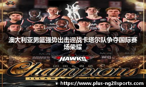 澳大利亚男篮强势出击迎战卡塔尔队争夺国际赛场荣耀