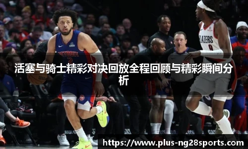 活塞与骑士精彩对决回放全程回顾与精彩瞬间分析