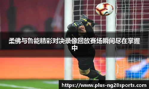 柔佛与鲁能精彩对决录像回放赛场瞬间尽在掌握中